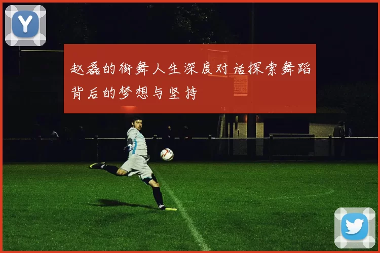 赵磊的街舞人生深度对话探索舞蹈背后的梦想与坚持