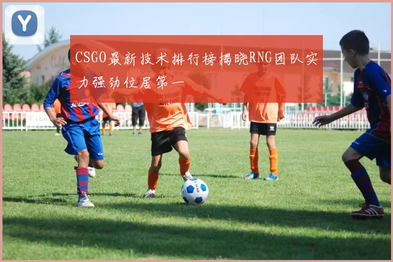 CSGO最新技术排行榜揭晓RNG团队实力强劲位居第一