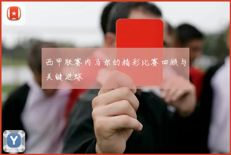 西甲联赛内马尔的精彩比赛回顾与关键进球