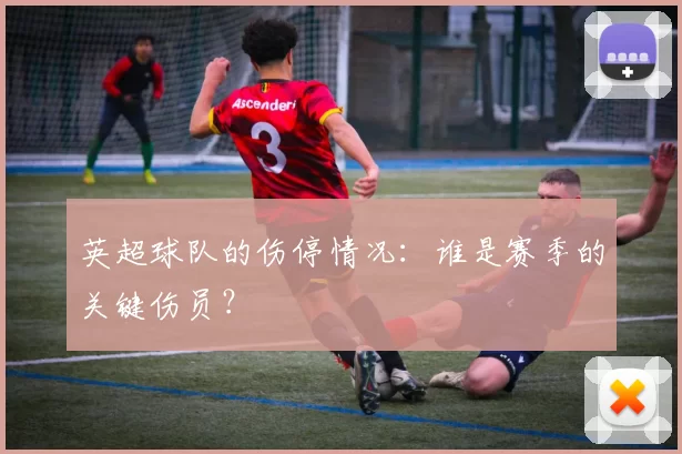 英超球队的伤停情况：谁是赛季的关键伤员？