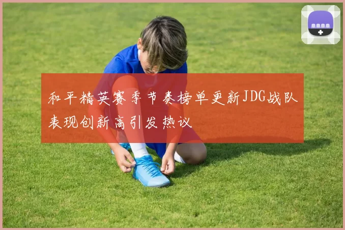 和平精英赛季节奏榜单更新JDG战队表现创新高引发热议
