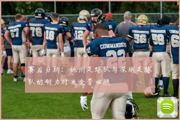 赛后分析：杭州足球队与深圳足球队的耐力对决全景回顾