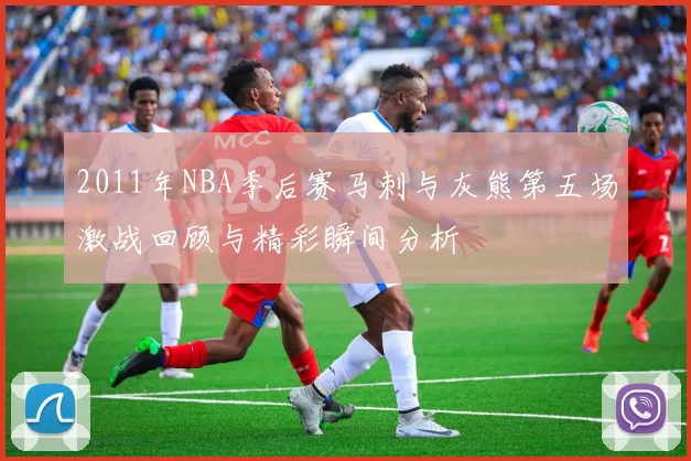 2011年NBA季后赛马刺与灰熊第五场激战回顾与精彩瞬间分析