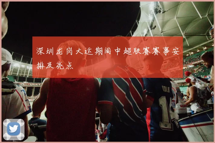深圳龙岗大运期间中超联赛赛事安排及亮点