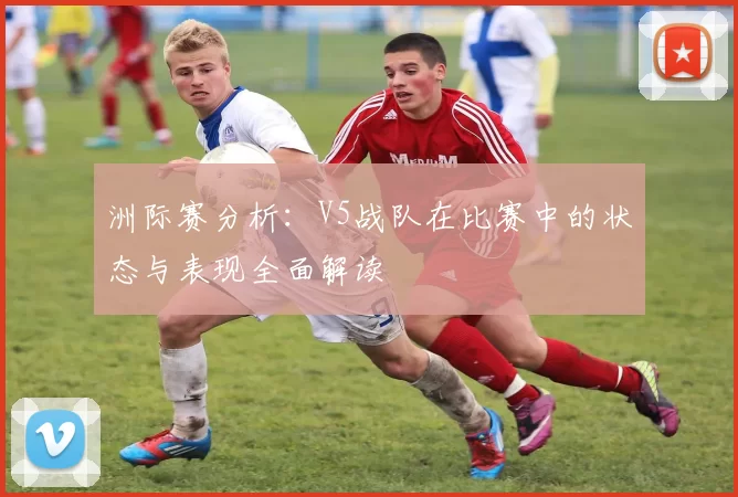 洲际赛分析：V5战队在比赛中的状态与表现全面解读