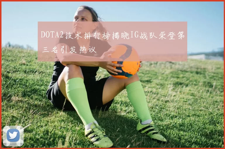 DOTA2技术排行榜揭晓IG战队荣登第三名引发热议