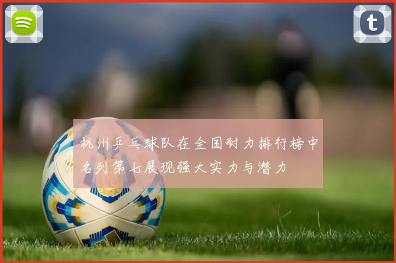 杭州乒乓球队在全国耐力排行榜中名列第七展现强大实力与潜力