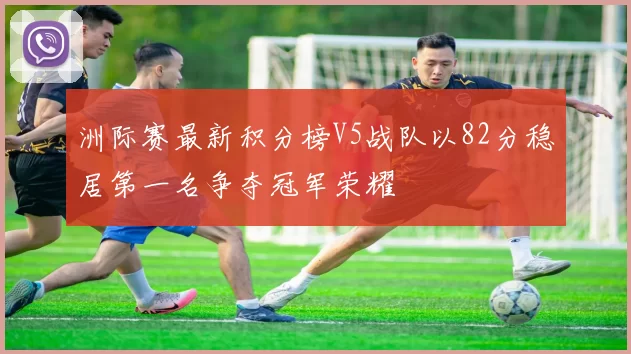 洲际赛最新积分榜V5战队以82分稳居第一名争夺冠军荣耀