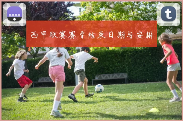 西甲联赛赛季结束日期与安排