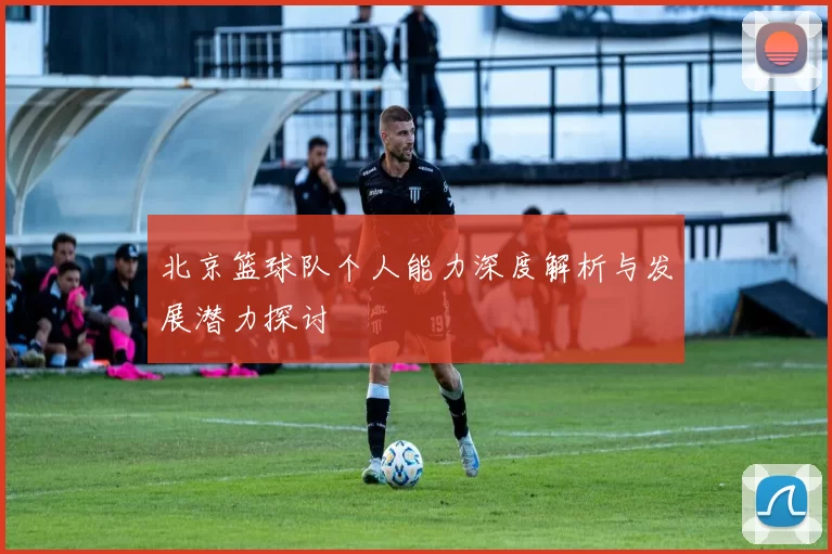 北京篮球队个人能力深度解析与发展潜力探讨