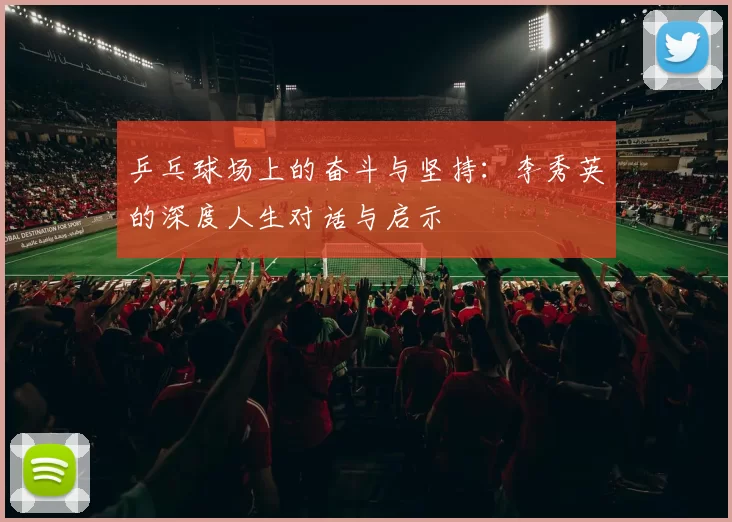 乒乓球场上的奋斗与坚持：李秀英的深度人生对话与启示