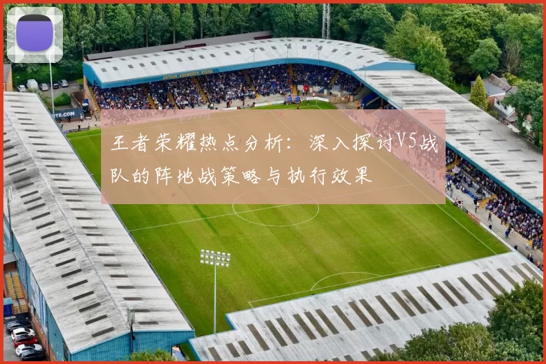 王者荣耀热点分析：深入探讨V5战队的阵地战策略与执行效果