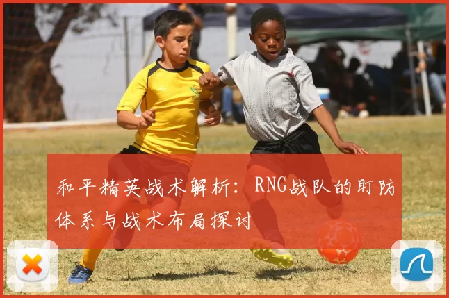 和平精英战术解析：RNG战队的盯防体系与战术布局探讨