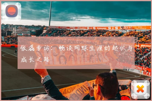 张磊专访：畅谈网球生涯的起伏与成长之路