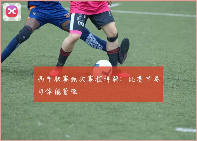 西甲联赛轮次赛程详解：比赛节奏与体能管理